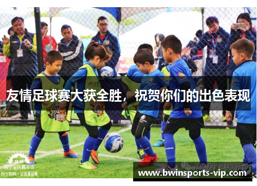 友情足球赛大获全胜，祝贺你们的出色表现