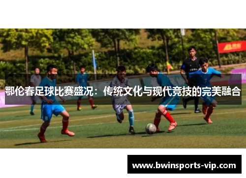 鄂伦春足球比赛盛况：传统文化与现代竞技的完美融合