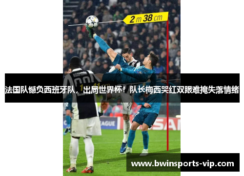 法国队憾负西班牙队，出局世界杯！队长梅西哭红双眼难掩失落情绪