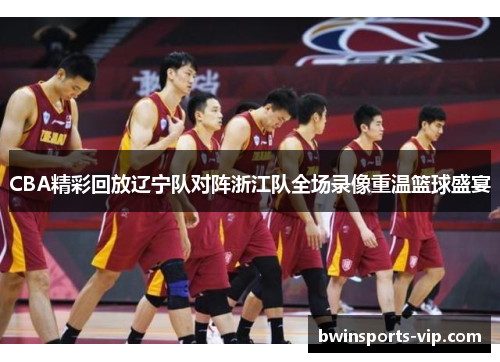 CBA精彩回放辽宁队对阵浙江队全场录像重温篮球盛宴