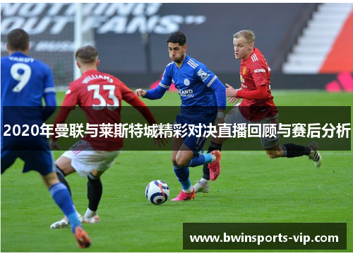 2020年曼联与莱斯特城精彩对决直播回顾与赛后分析