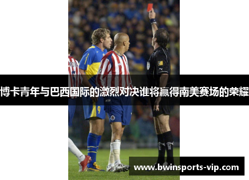 博卡青年与巴西国际的激烈对决谁将赢得南美赛场的荣耀
