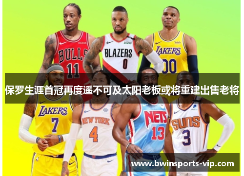 保罗生涯首冠再度遥不可及太阳老板或将重建出售老将